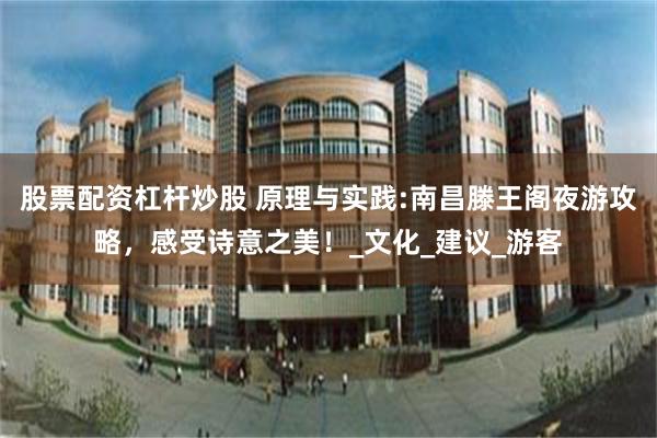 股票配资杠杆炒股 原理与实践:南昌滕王阁夜游攻略,感受诗意之美!_文化_建议_游客