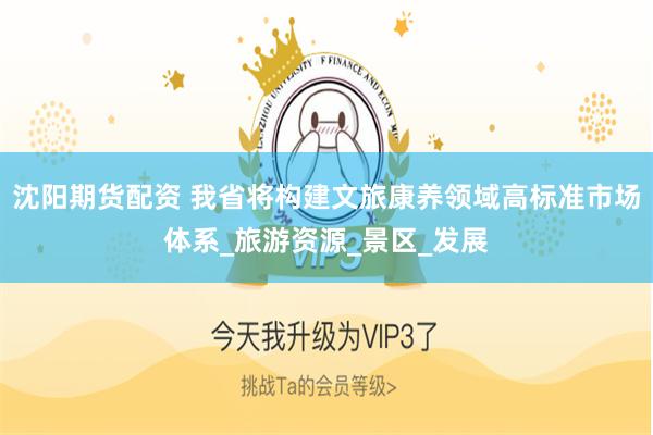 沈阳期货配资 我省将构建文旅康养领域高标准市场体系_旅游资源_景区_发展