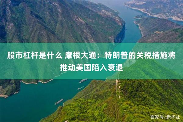 股市杠杆是什么 摩根大通：特朗普的关税措施将推动美国陷入衰退