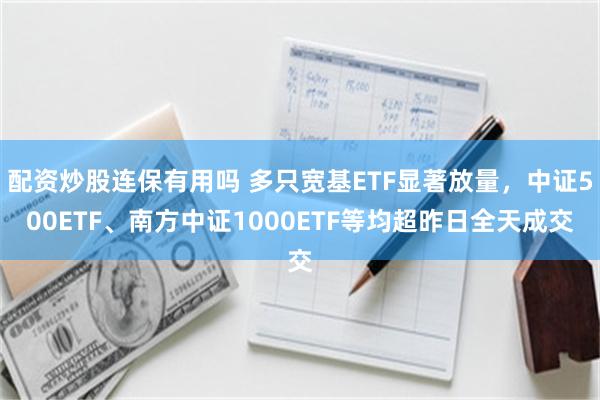 配资炒股连保有用吗 多只宽基ETF显著放量,中证500ETF、南方中证1000ETF等均超昨日全天成交