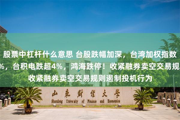 股票中杠杆什么意思 台股跌幅加深，台湾加权指数跌幅扩大至5.4%，台积电跌超4%，鸿海跌停！收紧融券卖空交易规则遏制投机行为