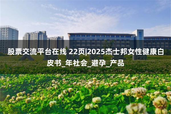 股票交流平台在线 22页|2025杰士邦女性健康白皮书_年社会_避孕_产品