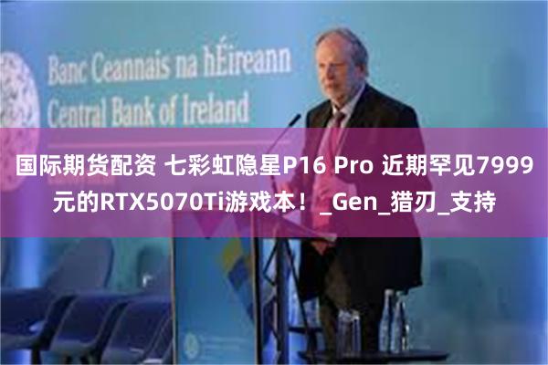 国际期货配资 七彩虹隐星P16 Pro 近期罕见7999元的RTX5070Ti游戏本！_Gen_猎刃_支持