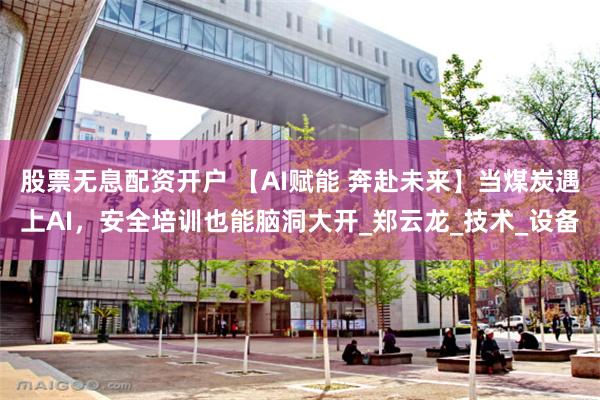 股票无息配资开户 【AI赋能 奔赴未来】当煤炭遇上AI，安全培训也能脑洞大开_郑云龙_技术_设备