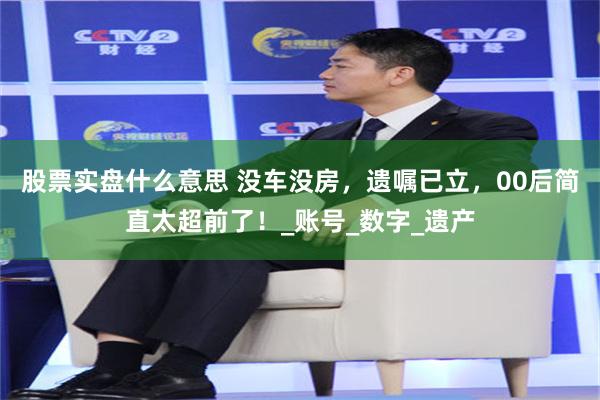 股票实盘什么意思 没车没房，遗嘱已立，00后简直太超前了！_账号_数字_遗产