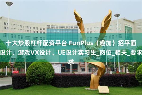 十大炒股杠杆配资平台 FunPlus（趣加）招平面设计、游戏VX设计、UE设计实习生_岗位_相关_要求