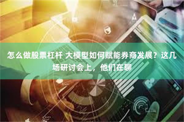 怎么做股票杠杆 大模型如何赋能券商发展？这几场研讨会上，他们在聊