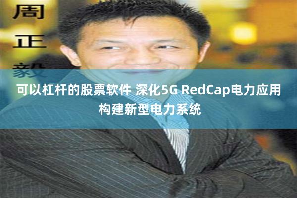 可以杠杆的股票软件 深化5G RedCap电力应用 构建新型电力系统