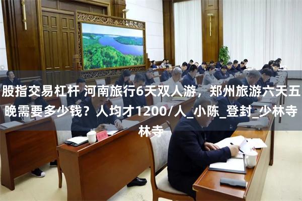 股指交易杠杆 河南旅行6天双人游，郑州旅游六天五晚需要多少钱？人均才1200/人_小陈_登封_少林寺