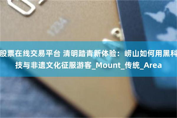 股票在线交易平台 清明踏青新体验：崂山如何用黑科技与非遗文化征服游客_Mount_传统_Area