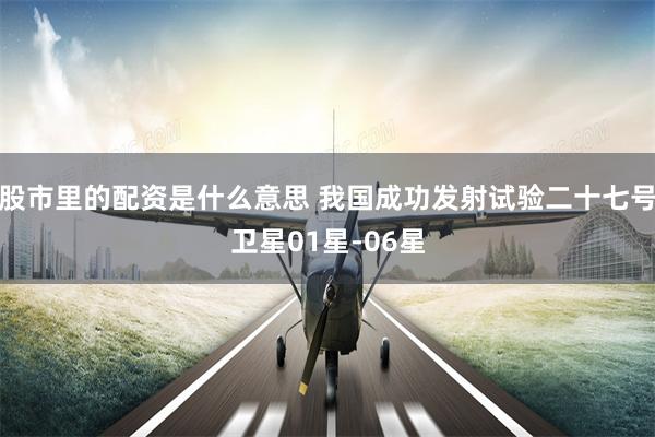 股市里的配资是什么意思 我国成功发射试验二十七号卫星01星-06星