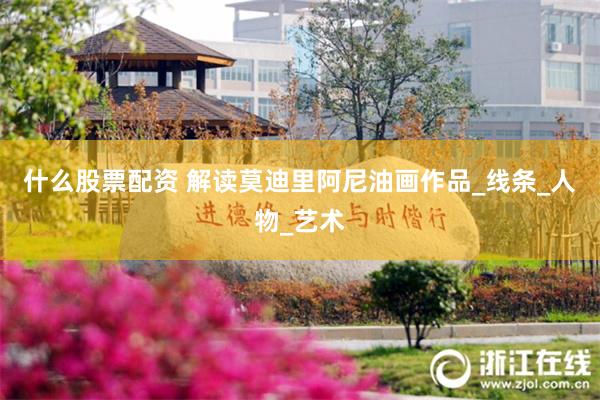 什么股票配资 解读莫迪里阿尼油画作品_线条_人物_艺术
