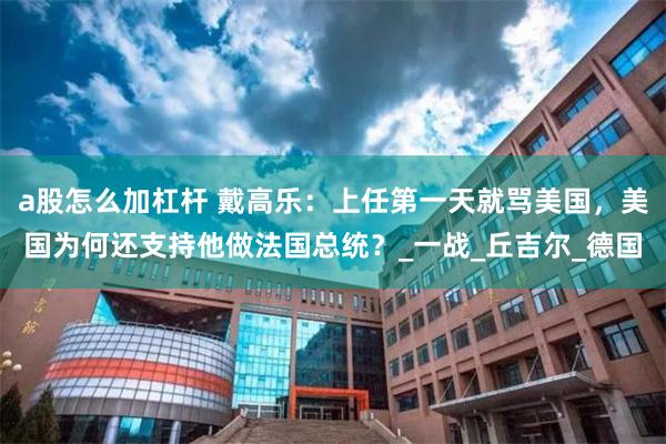 a股怎么加杠杆 戴高乐：上任第一天就骂美国，美国为何还支持他做法国总统？_一战_丘吉尔_德国