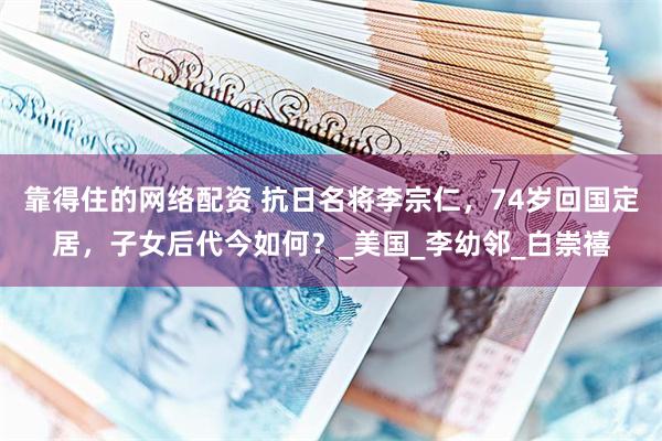靠得住的网络配资 抗日名将李宗仁，74岁回国定居，子女后代今如何？_美国_李幼邻_白崇禧
