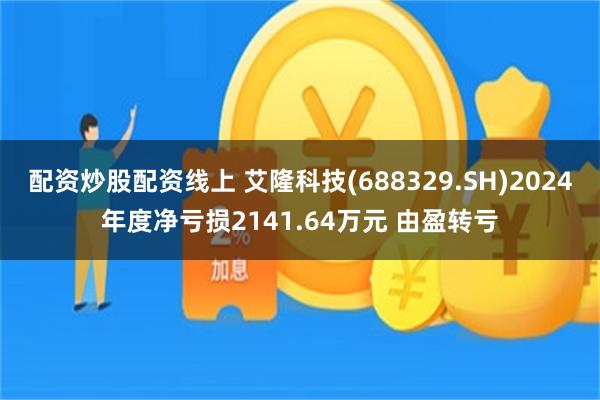 配资炒股配资线上 艾隆科技(688329.SH)2024年度净亏损2141.64万元 由盈转亏