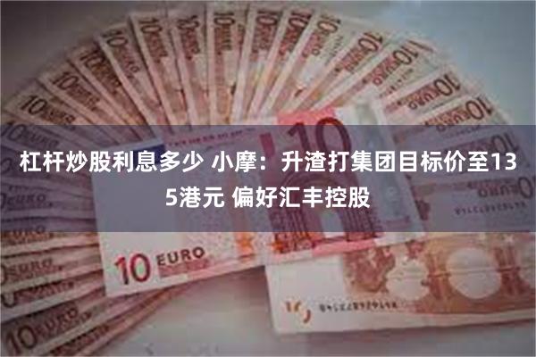 杠杆炒股利息多少 小摩：升渣打集团目标价至135港元 偏好汇丰控股