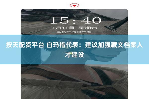 按天配资平台 白玛措代表：建议加强藏文档案人才建设