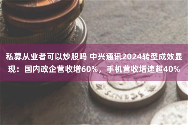 私募从业者可以炒股吗 中兴通讯2024转型成效显现：国内政企营收增60%，手机营收增速超40%