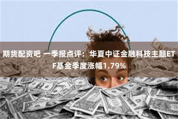 期货配资吧 一季报点评：华夏中证金融科技主题ETF基金季度涨幅1.79%