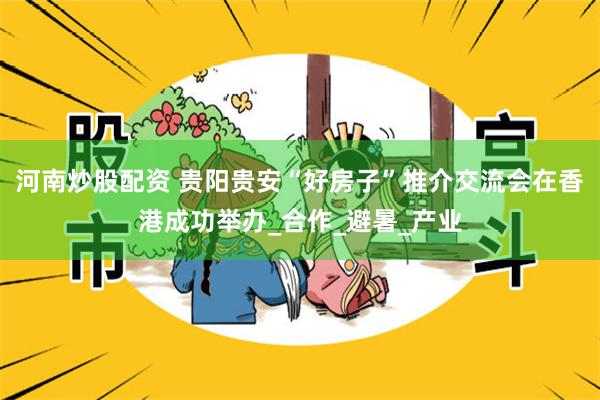 河南炒股配资 贵阳贵安“好房子”推介交流会在香港成功举办_合作_避暑_产业