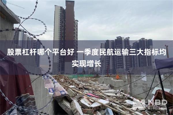 股票杠杆哪个平台好 一季度民航运输三大指标均实现增长