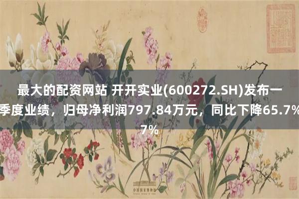 最大的配资网站 开开实业(600272.SH)发布一季度业绩，归母净利润797.84万元，同比下降65.7%