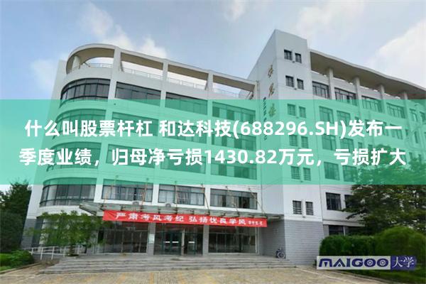 什么叫股票杆杠 和达科技(688296.SH)发布一季度业绩,归母净亏损1430.82万元,亏损扩大