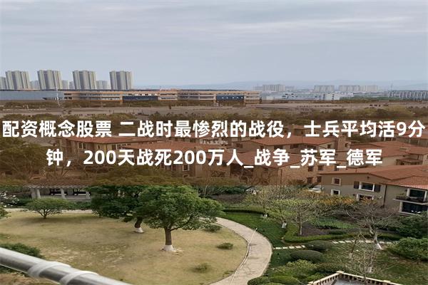 配资概念股票 二战时最惨烈的战役，士兵平均活9分钟，200天战死200万人_战争_苏军_德军