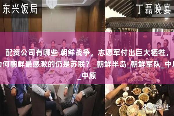 配资公司有哪些 朝鲜战争，志愿军付出巨大牺牲，为何朝鲜最感激的仍是苏联？_朝鲜半岛_朝鲜军队_中原