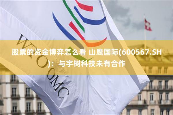 股票的资金博弈怎么看 山鹰国际(600567.SH)：与宇树科技未有合作