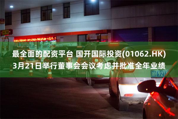 最全面的配资平台 国开国际投资(01062.HK)3月21日举行董事会会议考虑并批准全年业绩
