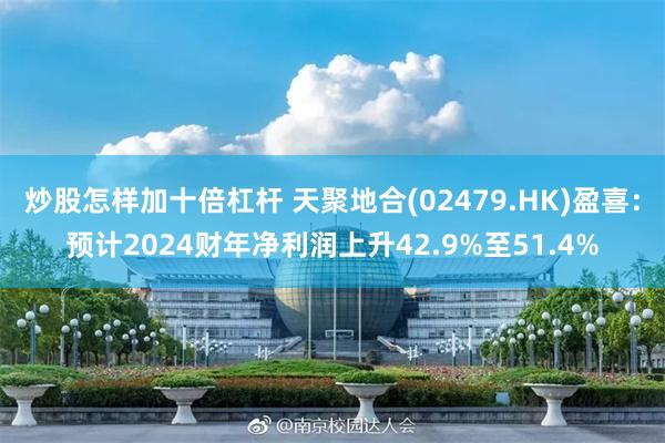 炒股怎样加十倍杠杆 天聚地合(02479.HK)盈喜：预计2024财年净利润上升42.9%至51.4%