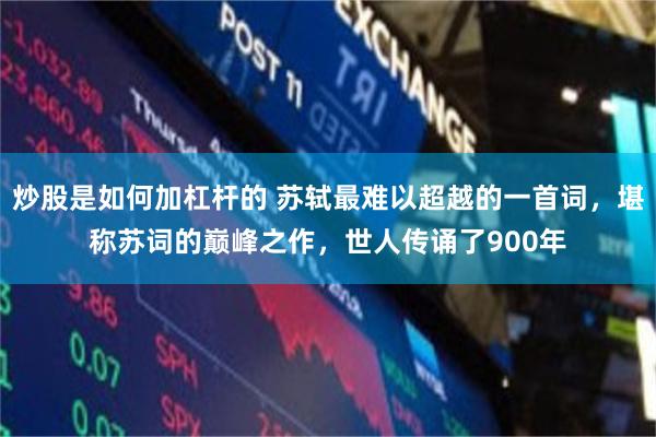 炒股是如何加杠杆的 苏轼最难以超越的一首词，堪称苏词的巅峰之作，世人传诵了900年