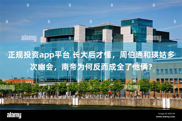 正规投资app平台 长大后才懂，周伯通和瑛姑多次幽会，南帝为何反而成全了他俩？