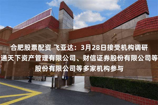 合肥股票配资 飞亚达：3月28日接受机构调研，深圳前海君通天下资产管理有限公司、财信证券股份有限公司等多家机构参与