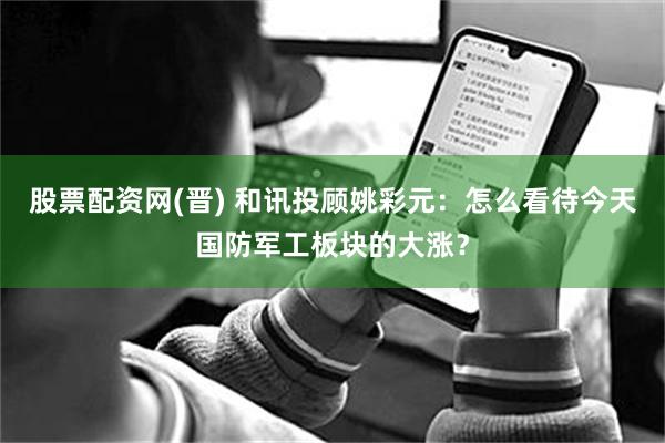 股票配资网(晋) 和讯投顾姚彩元：怎么看待今天国防军工板块的大涨？