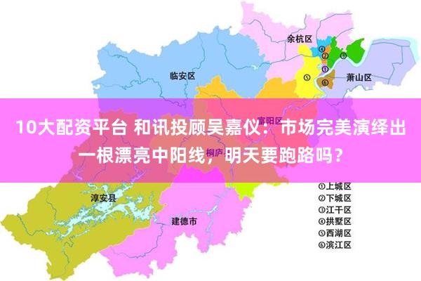 10大配资平台 和讯投顾吴嘉仪：市场完美演绎出一根漂亮中阳线，明天要跑路吗？