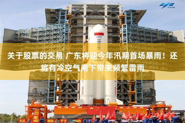 关于股票的交易 广东将迎今年汛期首场暴雨！还将有冷空气南下带来频繁雷雨