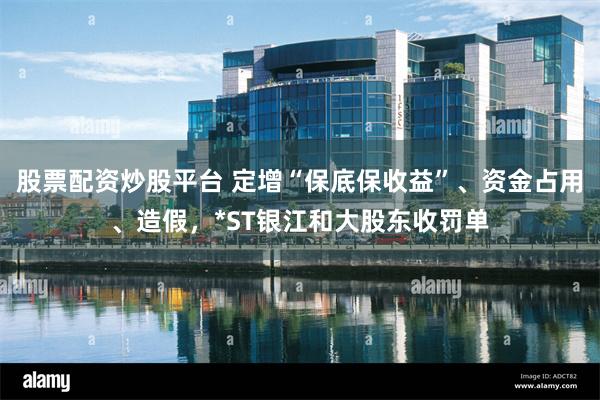 股票配资炒股平台 定增“保底保收益”、资金占用、造假，*ST银江和大股东收罚单