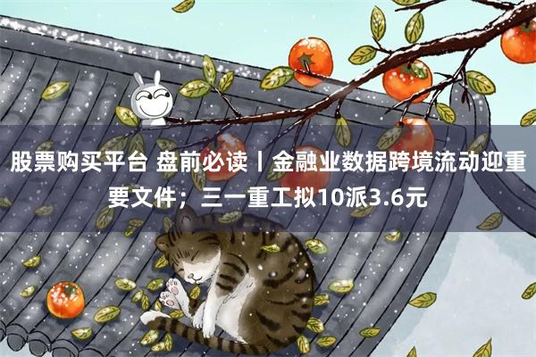 股票购买平台 盘前必读丨金融业数据跨境流动迎重要文件；三一重工拟10派3.6元