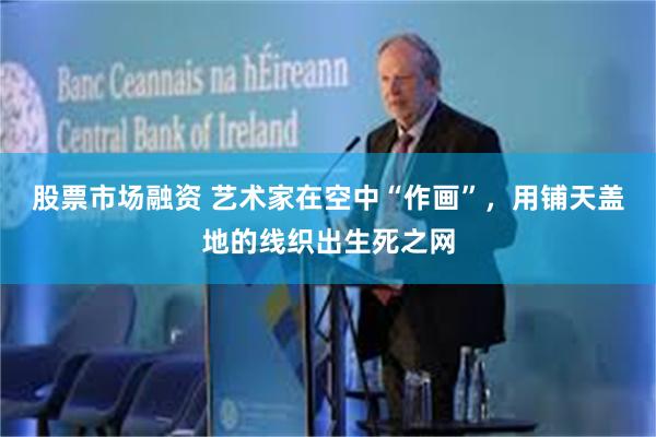 股票市场融资 艺术家在空中“作画”，用铺天盖地的线织出生死之网