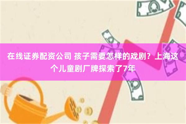在线证券配资公司 孩子需要怎样的戏剧？上海这个儿童剧厂牌探索了7年