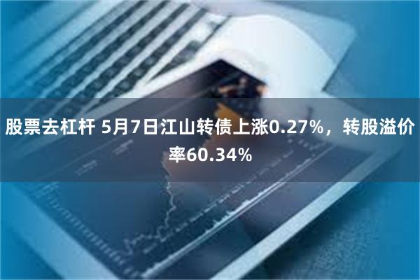 股票去杠杆 5月7日江山转债上涨0.27%，转股溢价率60.34%