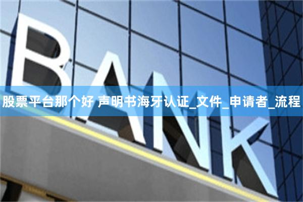 股票平台那个好 声明书海牙认证_文件_申请者_流程