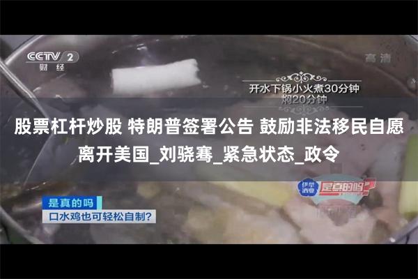 股票杠杆炒股 特朗普签署公告 鼓励非法移民自愿离开美国_刘骁骞_紧急状态_政令