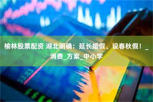 榆林股票配资 湖北明确：延长婚假、设春秋假！_消费_方案_中小学