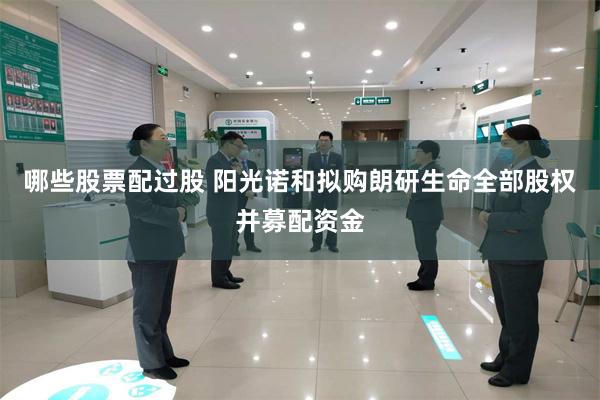 哪些股票配过股 阳光诺和拟购朗研生命全部股权并募配资金