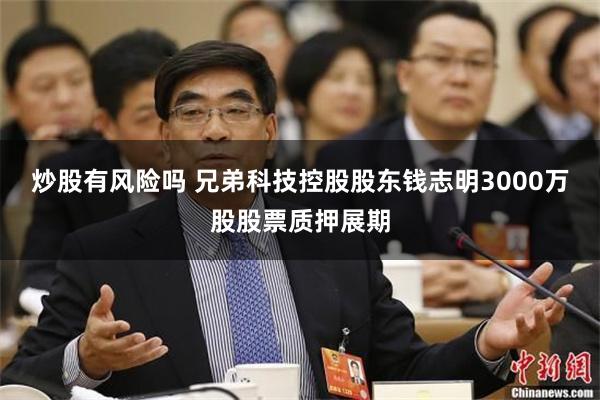炒股有风险吗 兄弟科技控股股东钱志明3000万股股票质押展期
