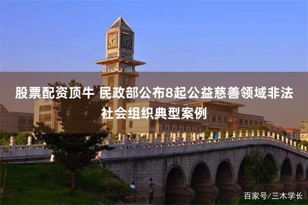 股票配资顶牛 民政部公布8起公益慈善领域非法社会组织典型案例