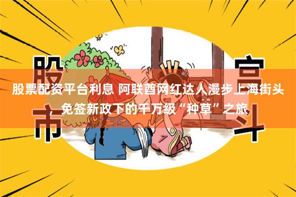 股票配资平台利息 阿联酋网红达人漫步上海街头，免签新政下的千万级“种草”之旅